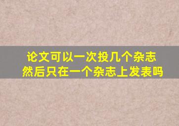 论文可以一次投几个杂志 然后只在一个杂志上发表吗